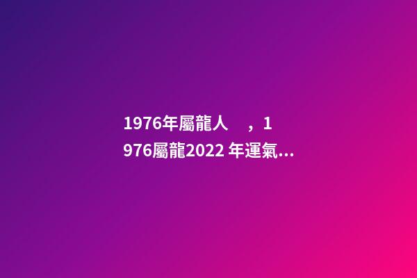 1976年屬龍人，1976屬龍2022 年運氣 76年龍人一生命運